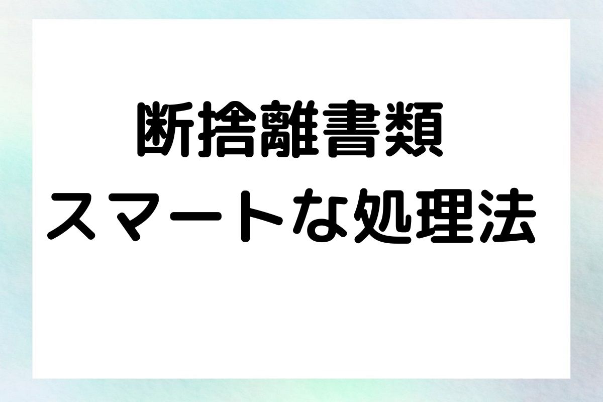 断捨離書類 スマートな処理法