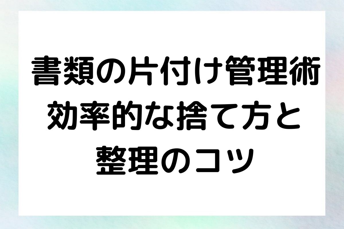 書類の片付け管理術 効率的な捨て方と 整理のコツ