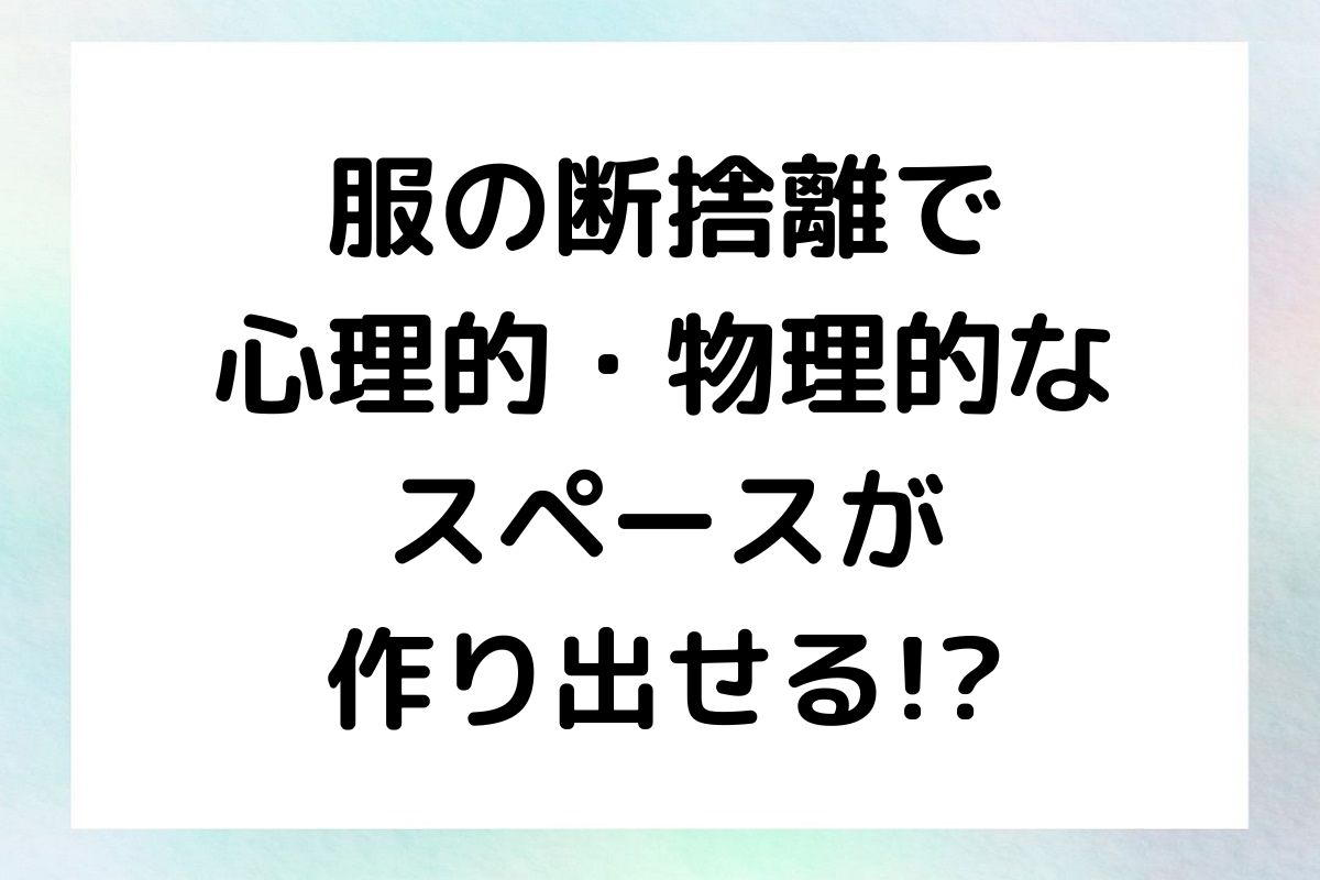 服の断捨離で 心理的・物理的な スペースが 作り出せる!?