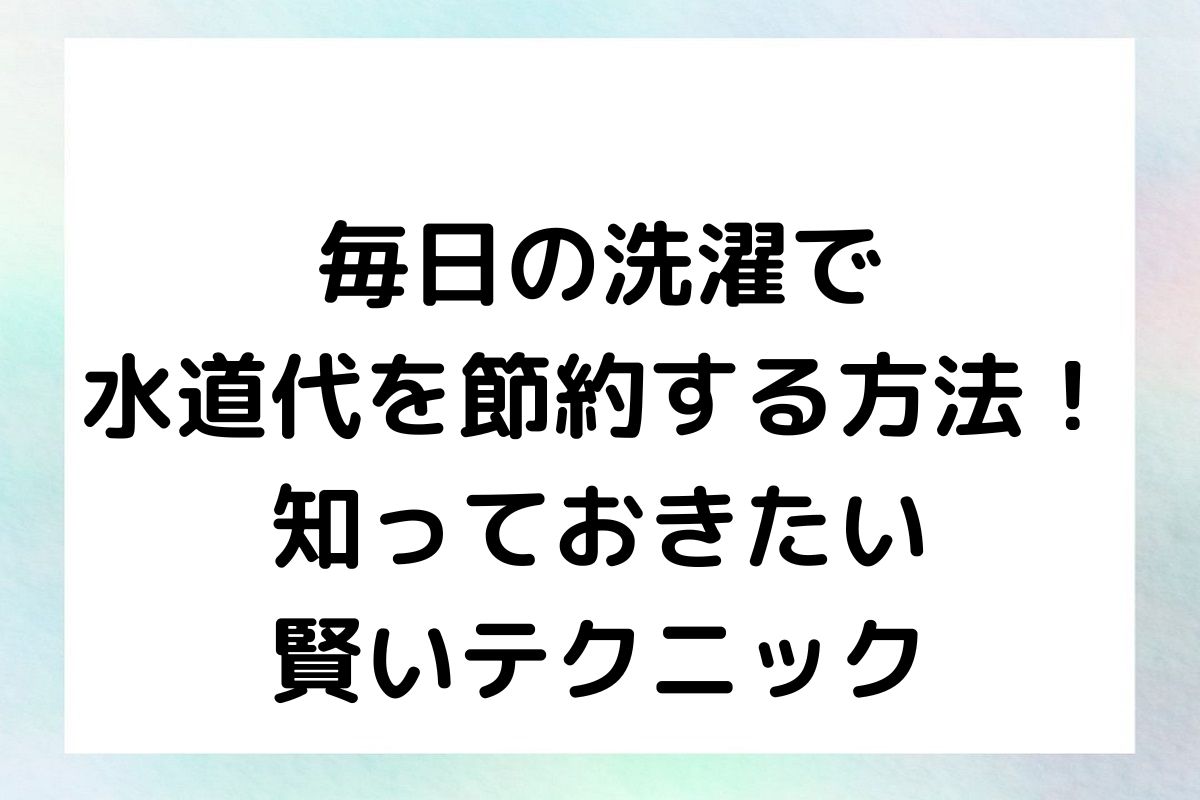 毎日の洗濯で水道代を節約する方法！知っておきたい賢いテクニック