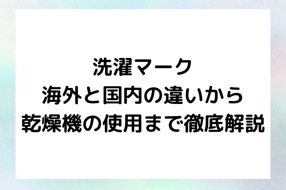 洗濯マーク 海外と国内の違いから 乾燥機の使用まで徹底解説