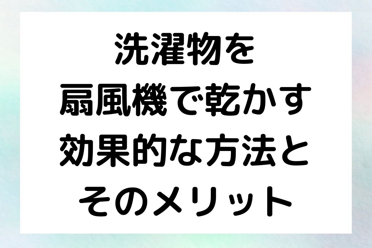 洗濯物を扇風機で乾かすコツやそのメリットについて詳しく解説します。