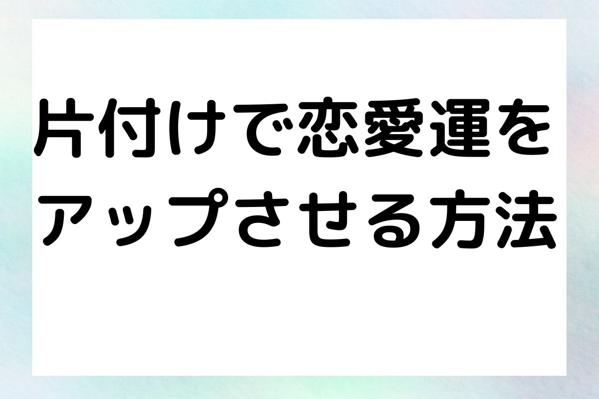 片付けで恋愛運を アップさせる方法