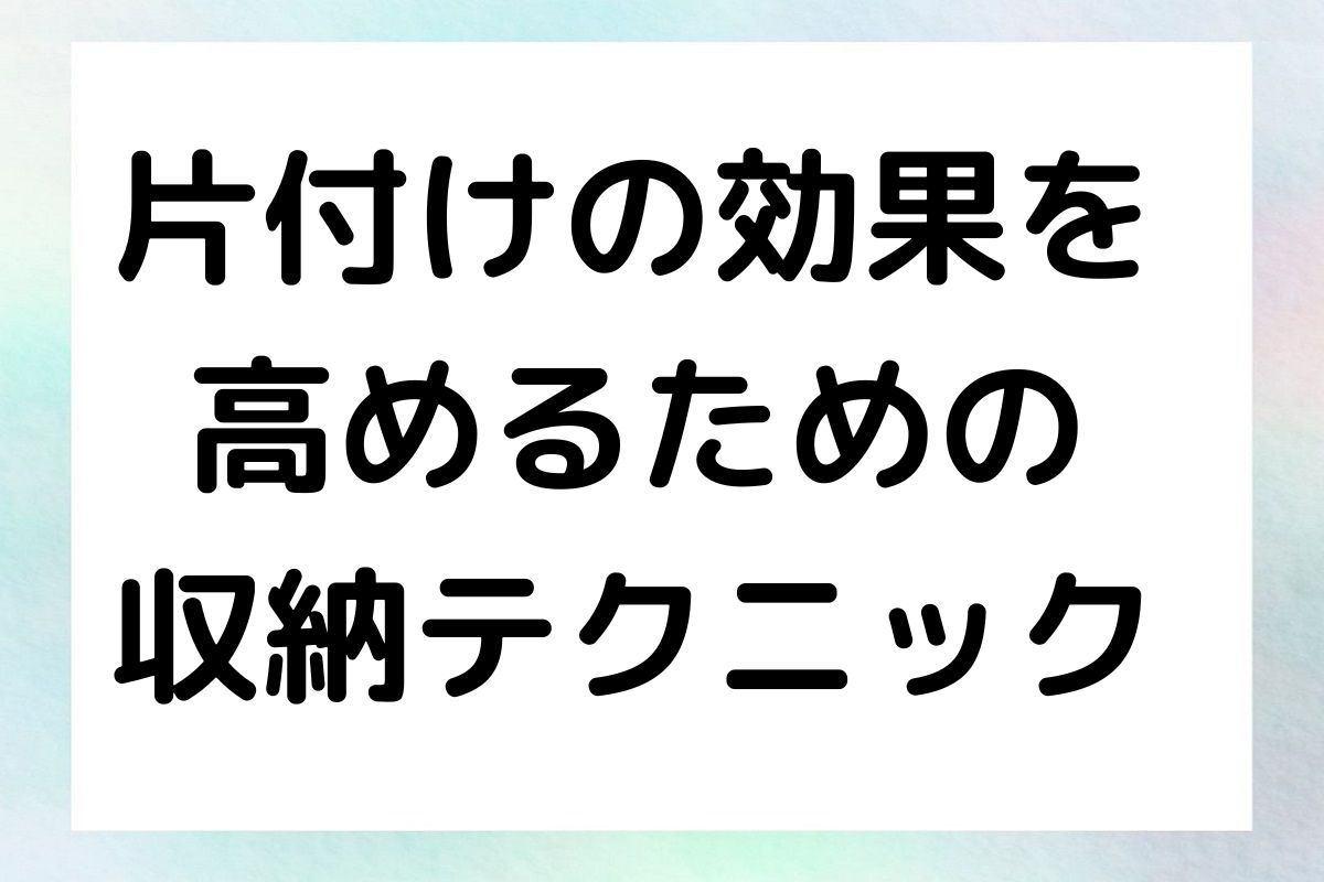 片付けの効果を 高めるための 収納テクニック