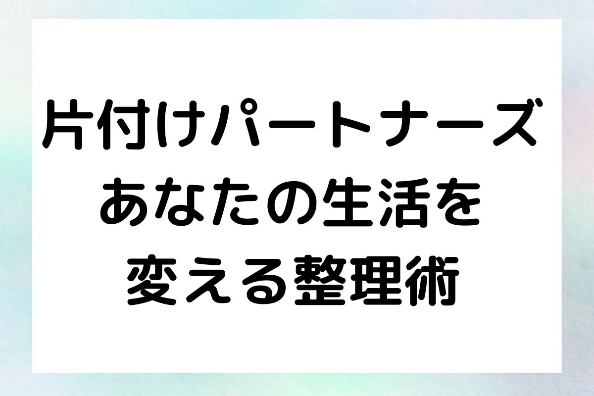 片付けパートナーズ あなたの生活を 変える整理術