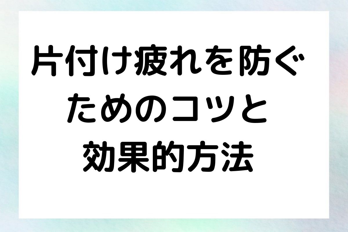 片付け疲れを防ぐ ためのコツと 効果的方法