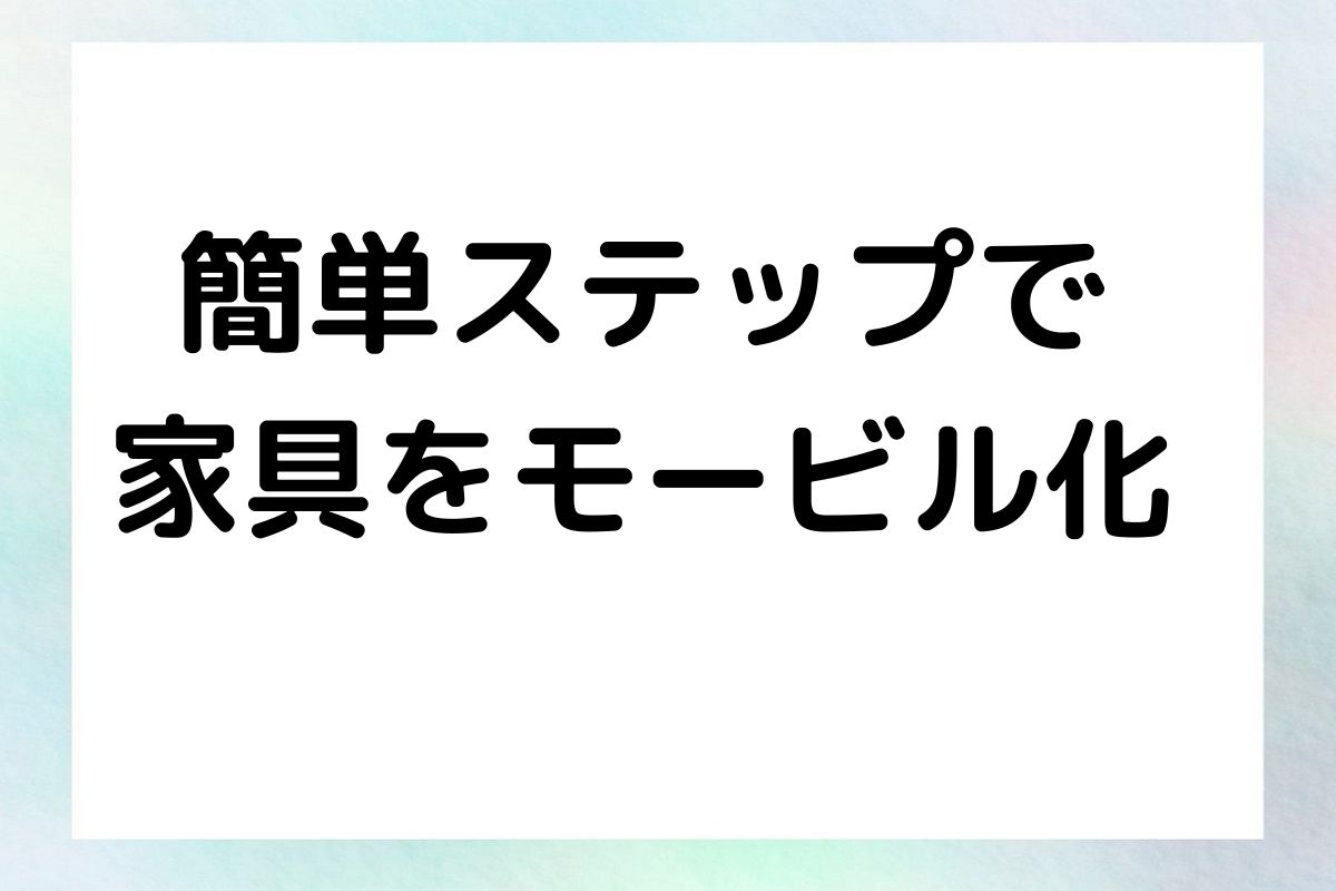 簡単ステップで 家具をモービル化