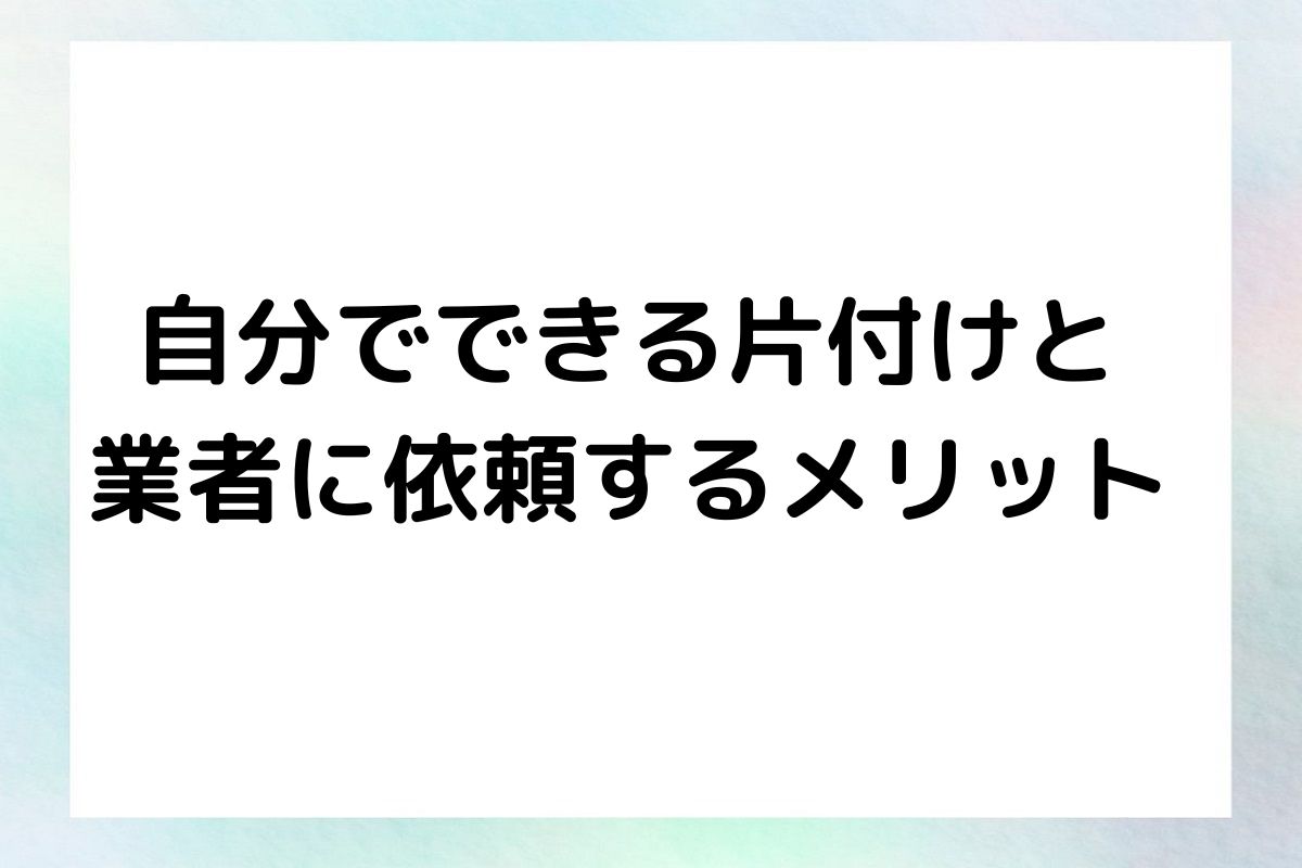 自分でできる片付けと 業者に依頼するメリット