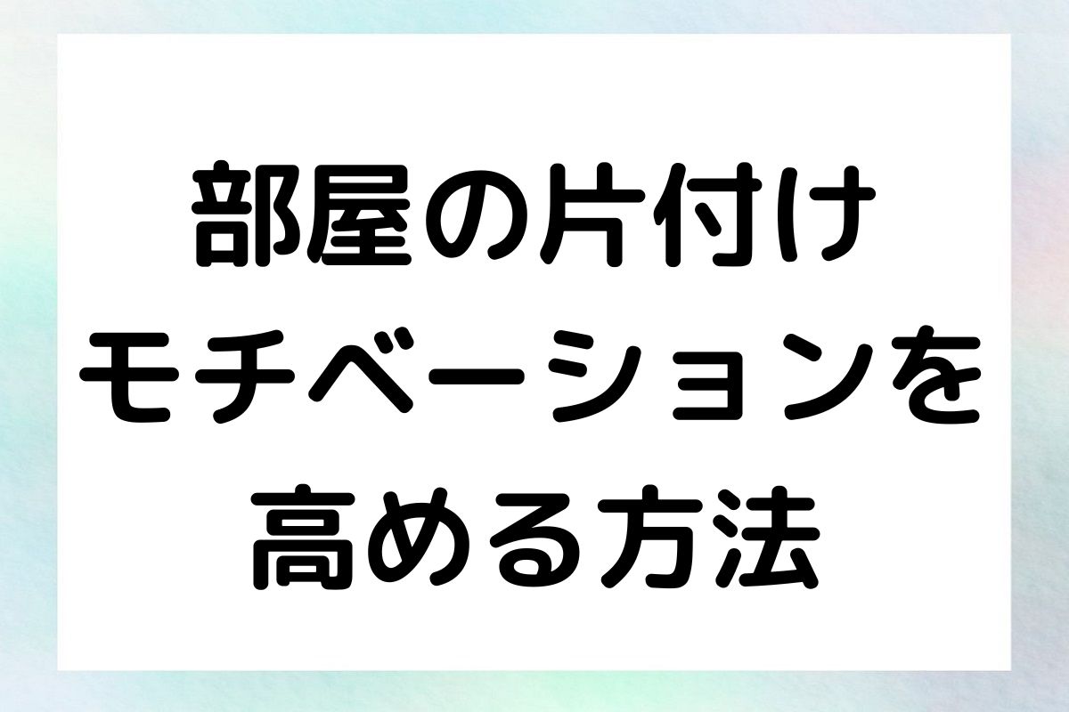 部屋の片付け モチベーションを 高める方法