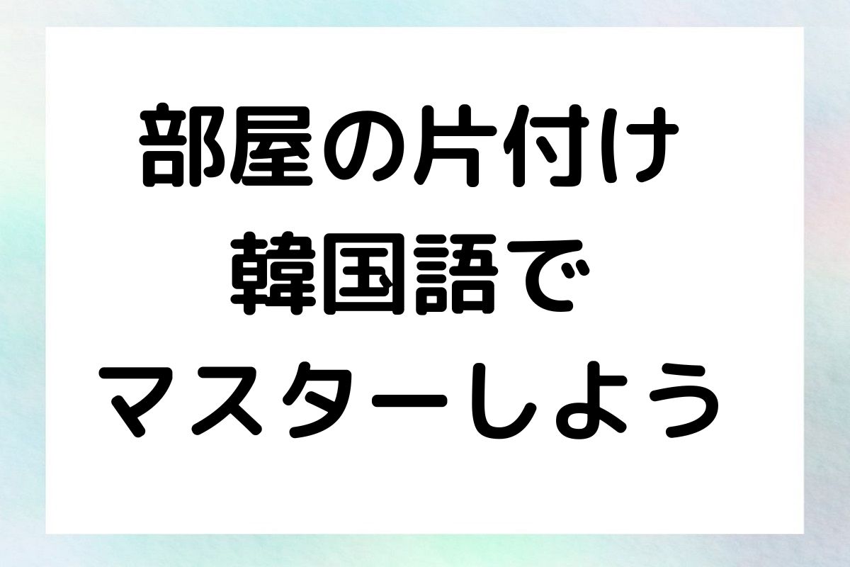 部屋の片付け 韓国語で マスターしよう