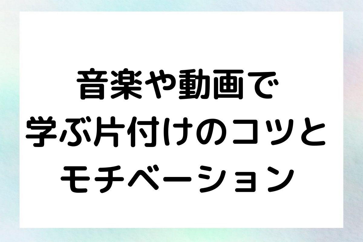 音楽や動画で 学ぶ片付けのコツと モチベーション