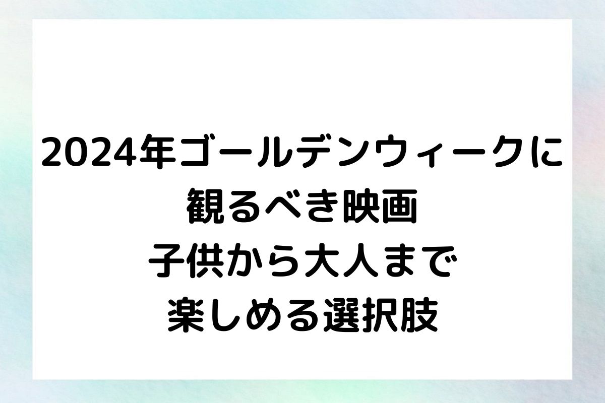 2024年ゴールデンウィークに観るべき映画：子供から大人まで楽しめる選択肢