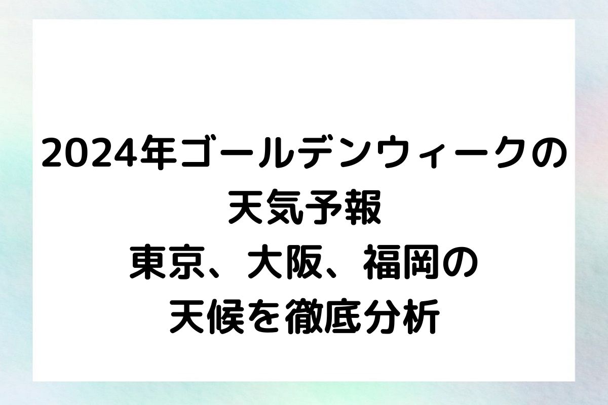 2024年ゴールデンウィークの天気予報：東京、大阪、福岡の天候を徹底分析