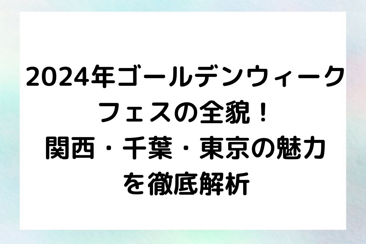 2024年ゴールデンウィークフェスの全貌！ 関西・千葉・東京の魅力を徹底解析