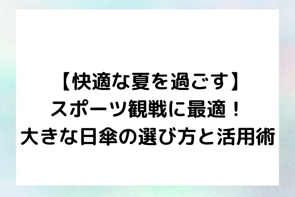 【快適な夏を過ごす】スポーツ観戦に最適！大きな日傘の選び方と活用術