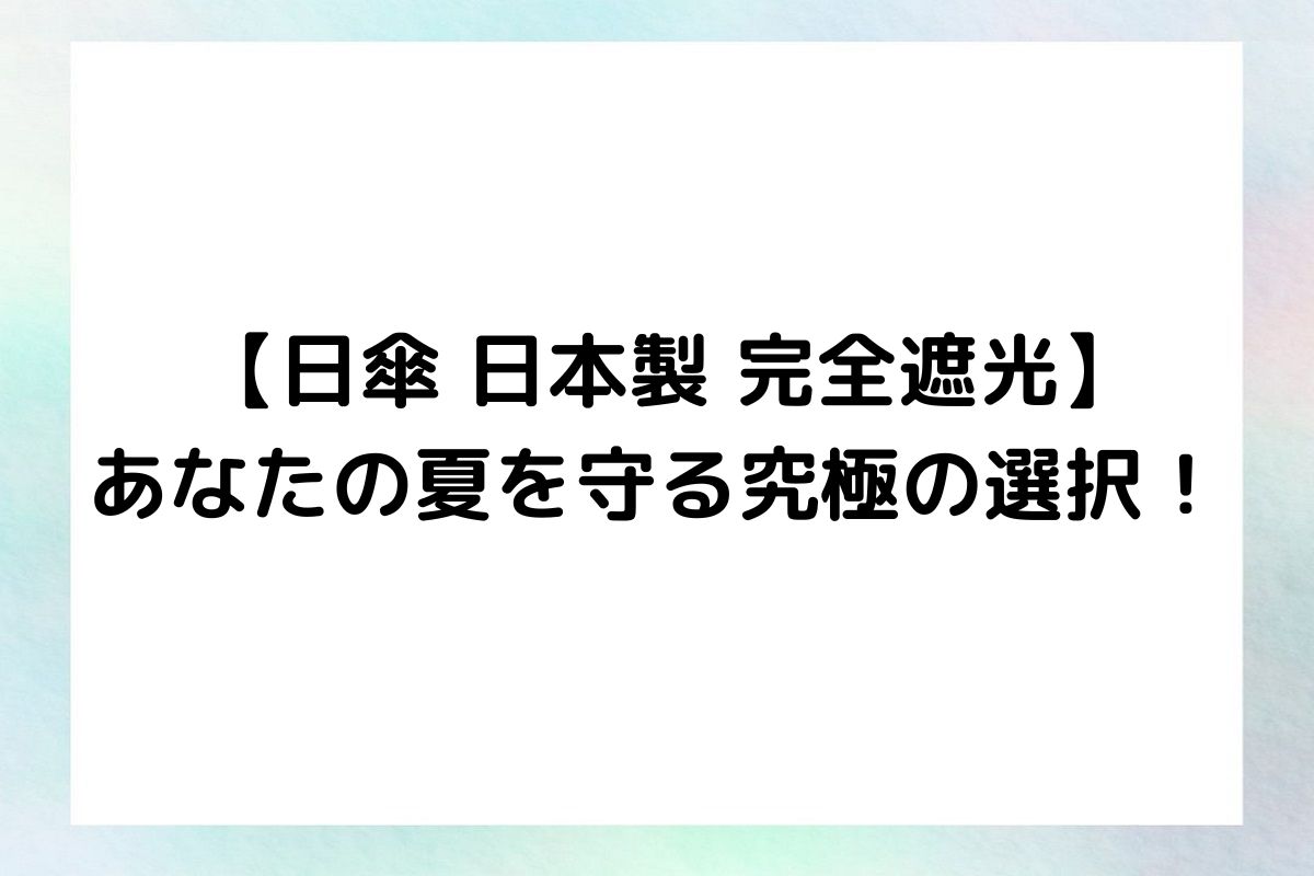 【日傘 日本製 完全遮光】あなたの夏を守る究極の選択！