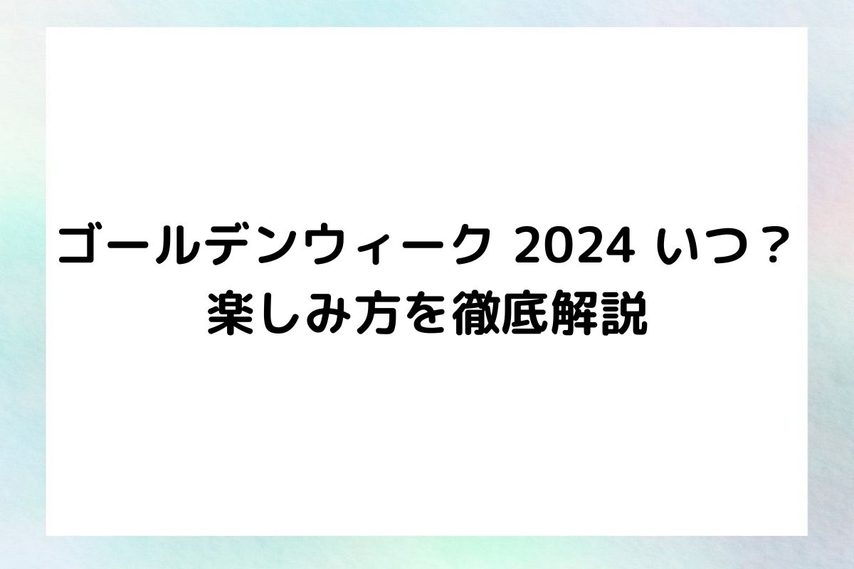 ゴールデンウィーク 2024 いつ？ 楽しみ方を徹底解説