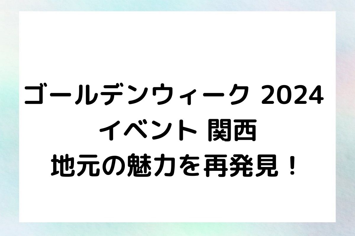 ゴールデンウィーク 2024 イベント 関西 地元の魅力を再発見！