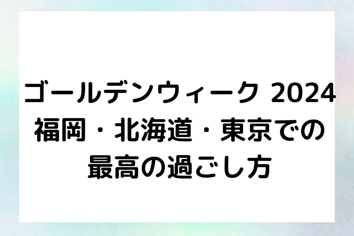 ゴールデンウィーク 2024：福岡・北海道・東京での最高の過ごし方