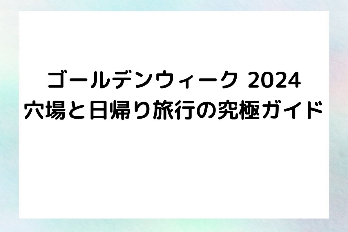 ゴールデンウィーク 2024：穴場と日帰り旅行の究極ガイド