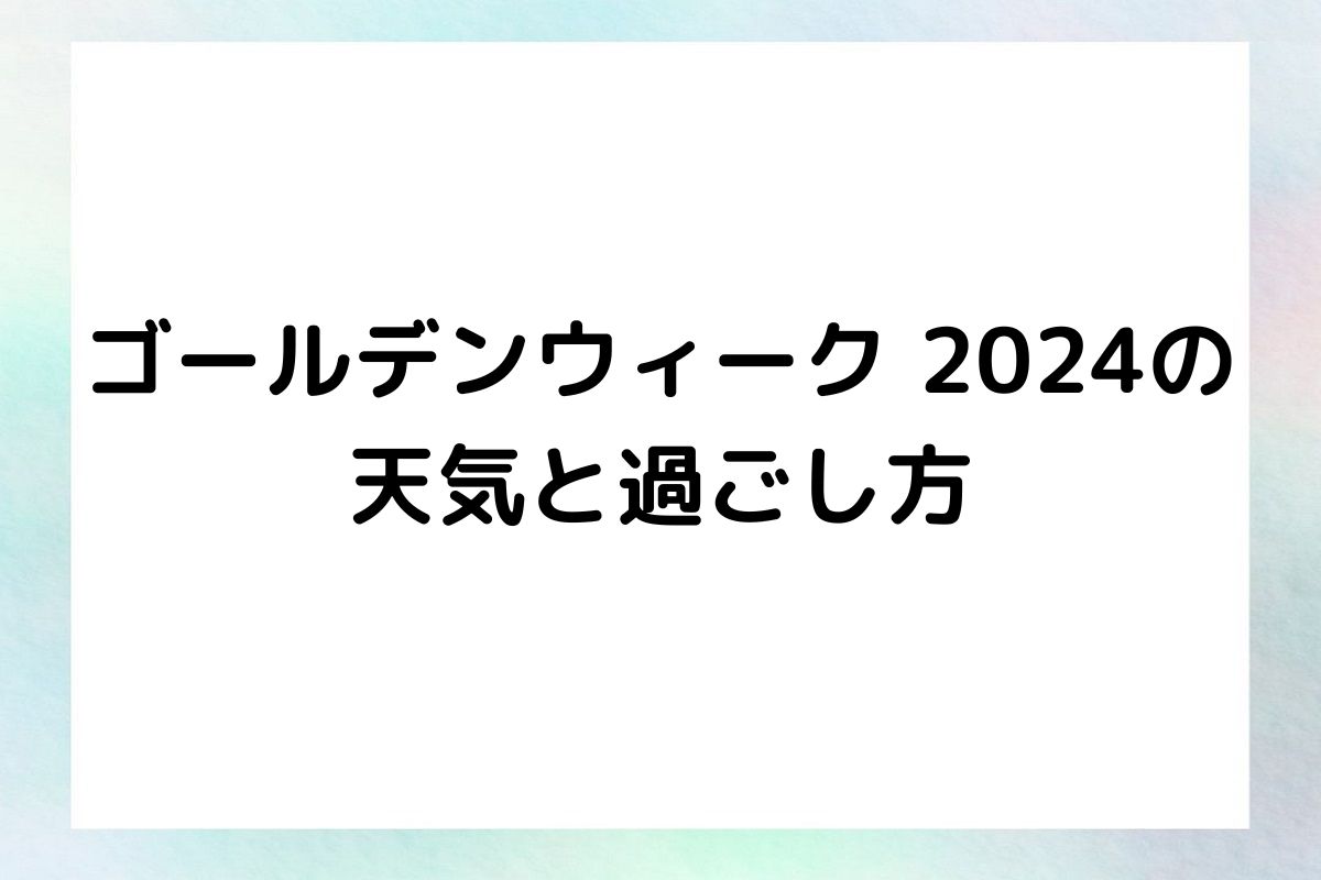 ゴールデンウィーク 2024の天気と過ごし方