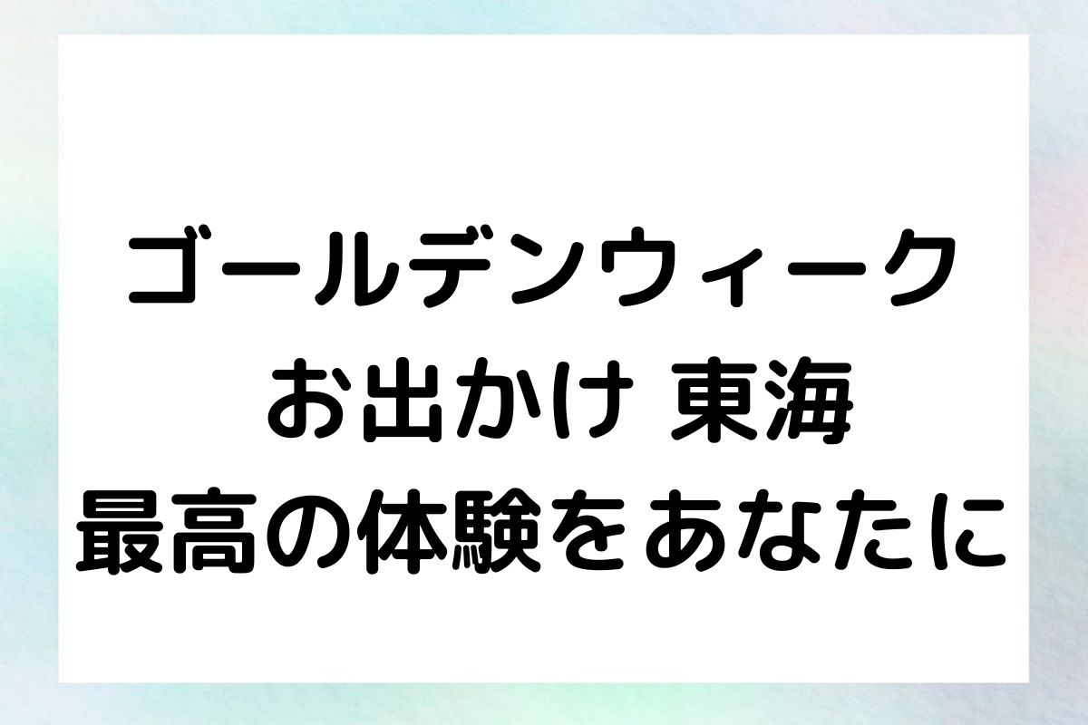 ゴールデンウィーク お出かけ 東海 最高の体験をあなたに