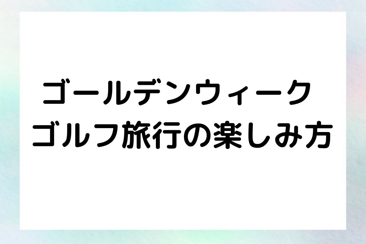 ゴールデンウィーク ゴルフ旅行の楽しみ方