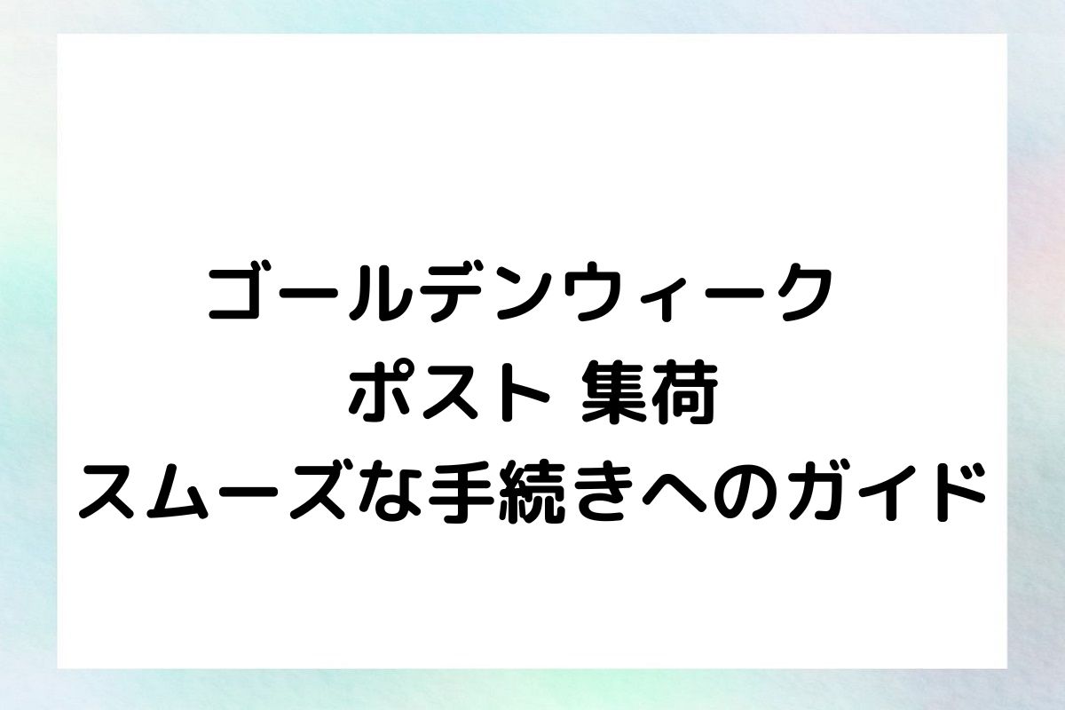 ゴールデンウィーク ポスト 集荷 スムーズな手続きへのガイド