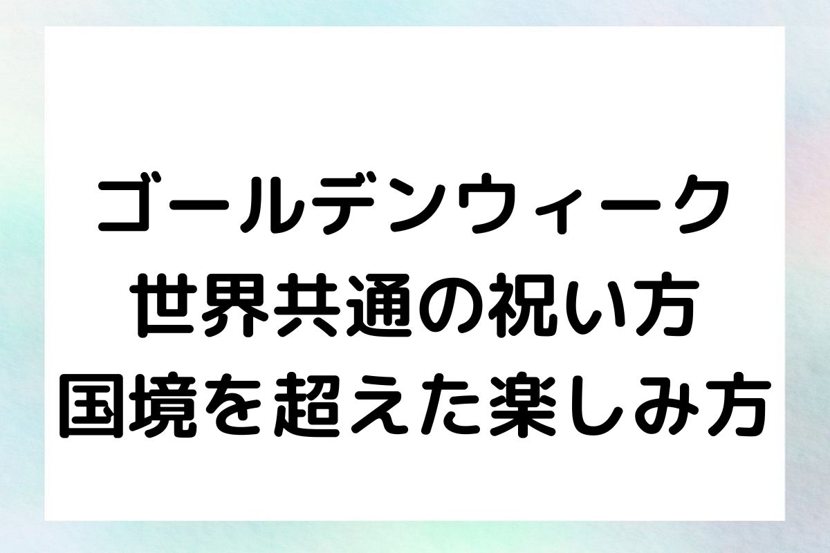 ゴールデンウィーク 世界共通の祝い方 国境を超えた楽しみ方