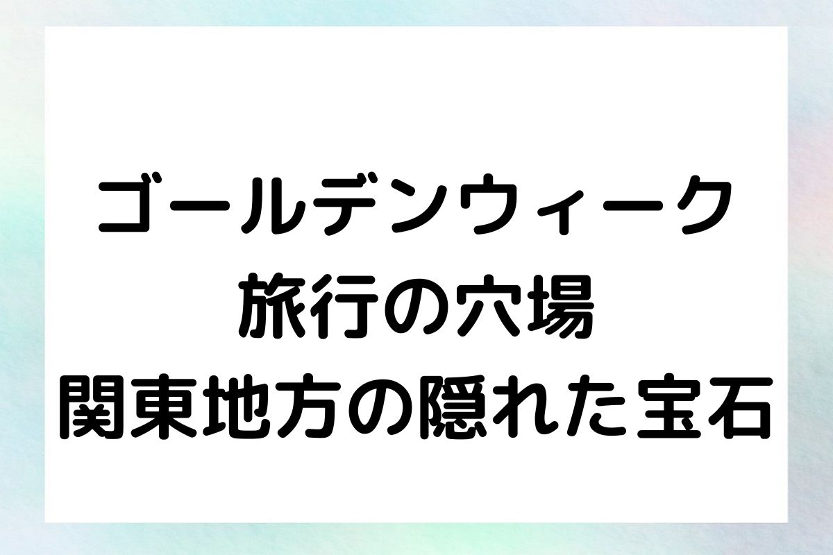 ゴールデンウィーク旅行の穴場：関東地方の隠れた宝石