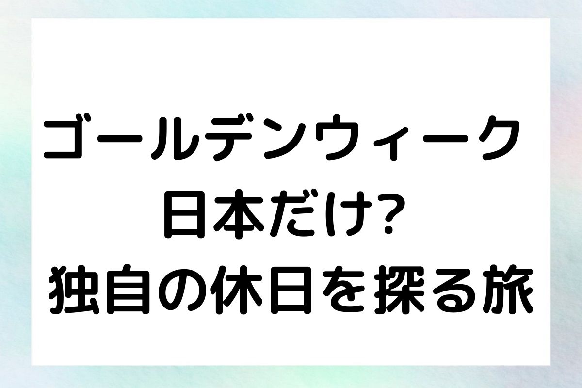 ゴールデンウィーク 日本だけ? : 独自の休日を探る旅