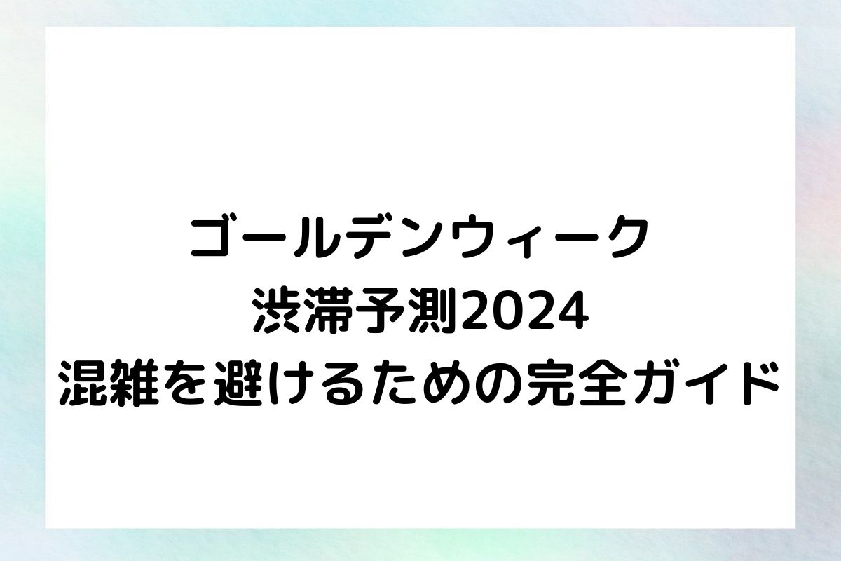 ゴールデンウィーク渋滞予測2024：混雑を避けるための完全ガイド