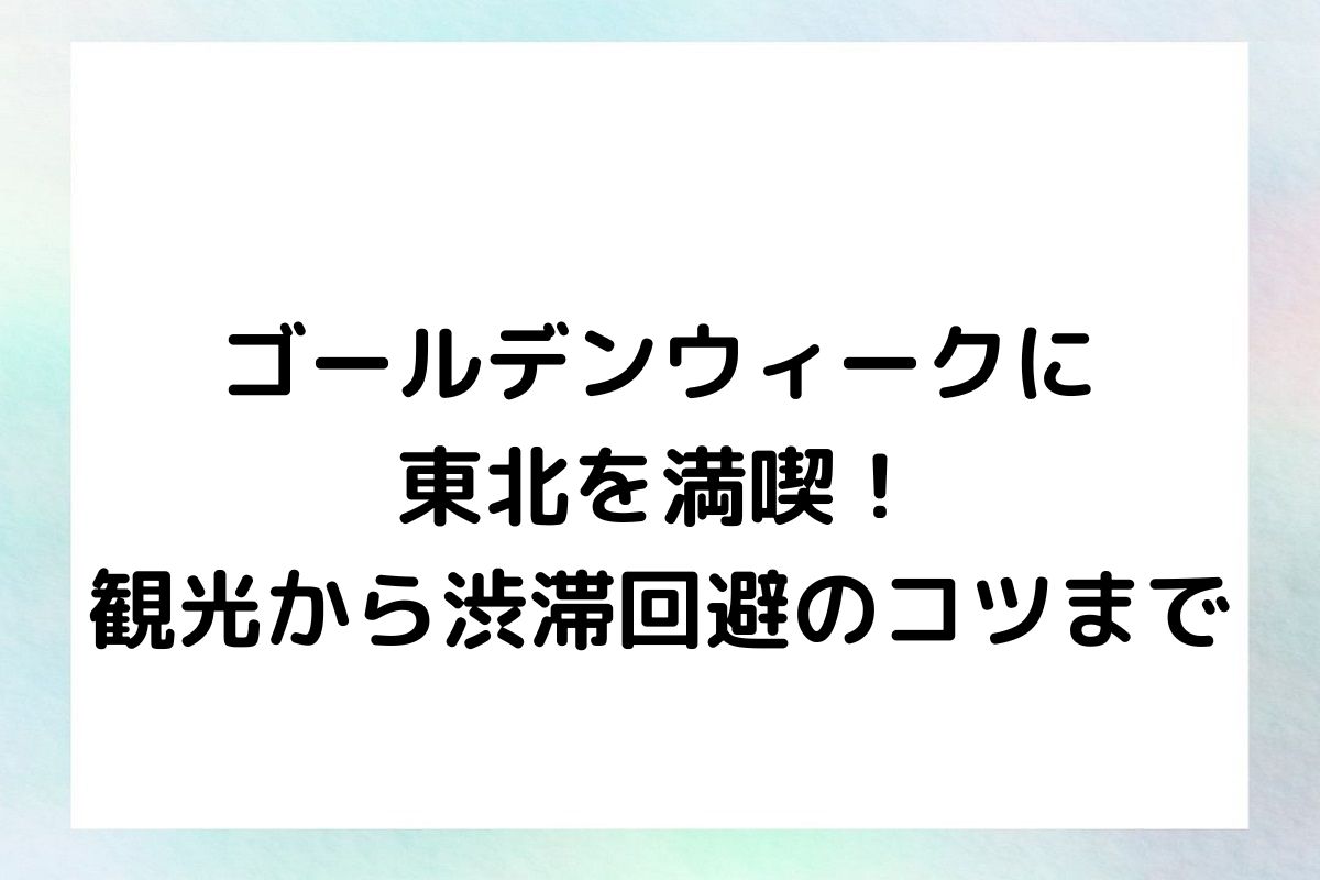 ゴールデンウィークに東北を満喫！観光から渋滞回避のコツまで