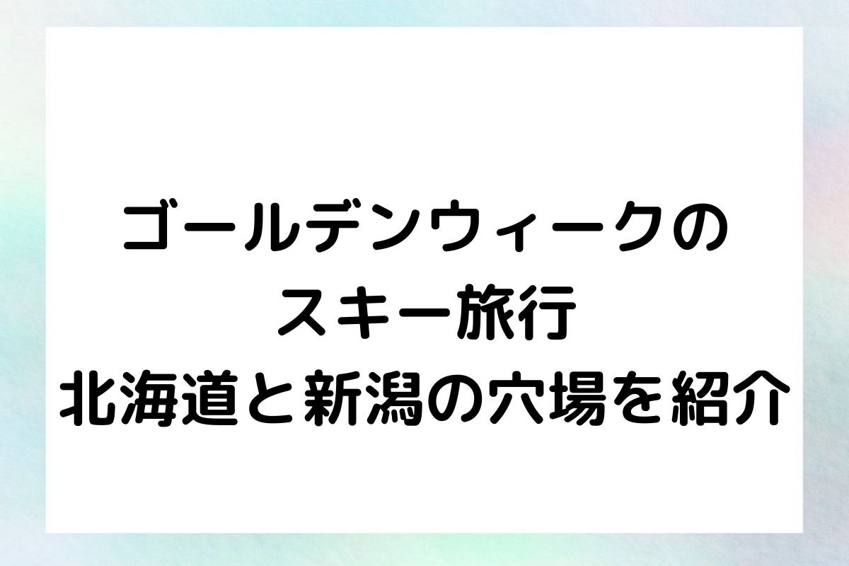 ゴールデンウィークのスキー旅行：北海道と新潟の穴場を紹介