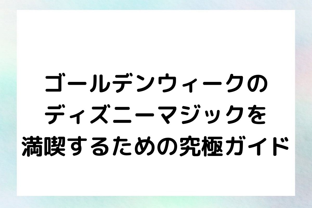 ゴールデンウィークのディズニーマジックを満喫するための究極ガイド