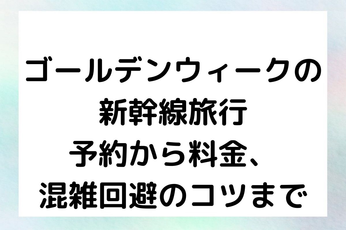 ゴールデンウィークの新幹線旅行：予約から料金、混雑回避のコツまで