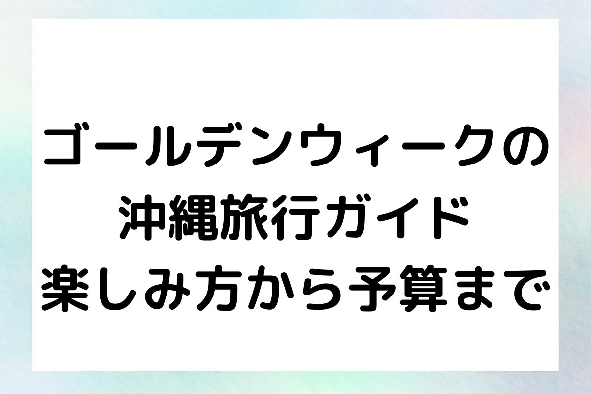 ゴールデンウィークの沖縄旅行ガイド：楽しみ方から予算まで