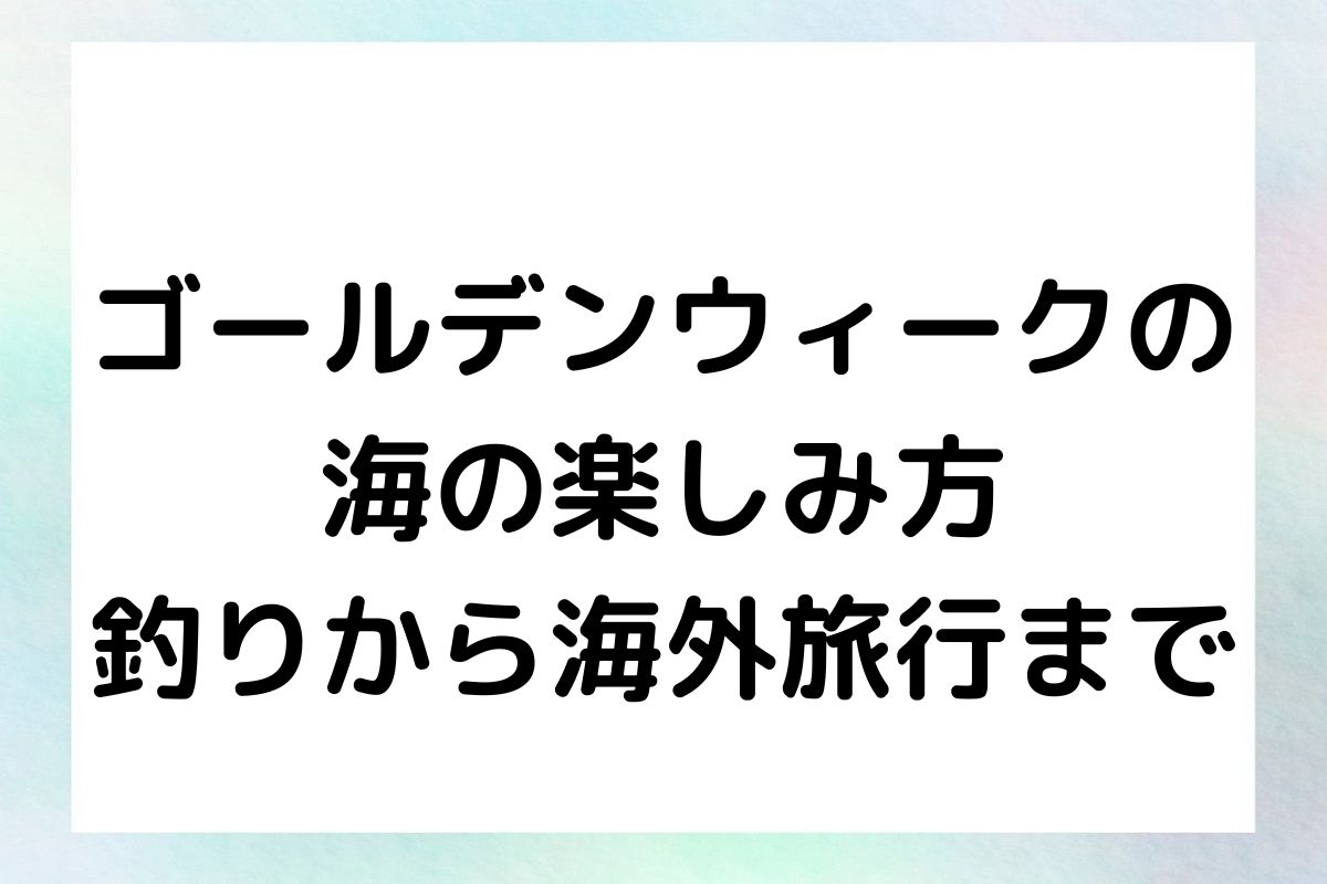 ゴールデンウィークの海の楽しみ方：釣りから海外旅行まで