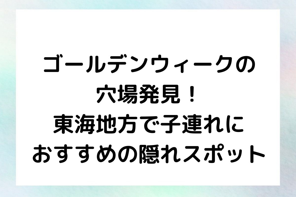 ゴールデンウィークの穴場発見！東海地方で子連れにおすすめの隠れスポット