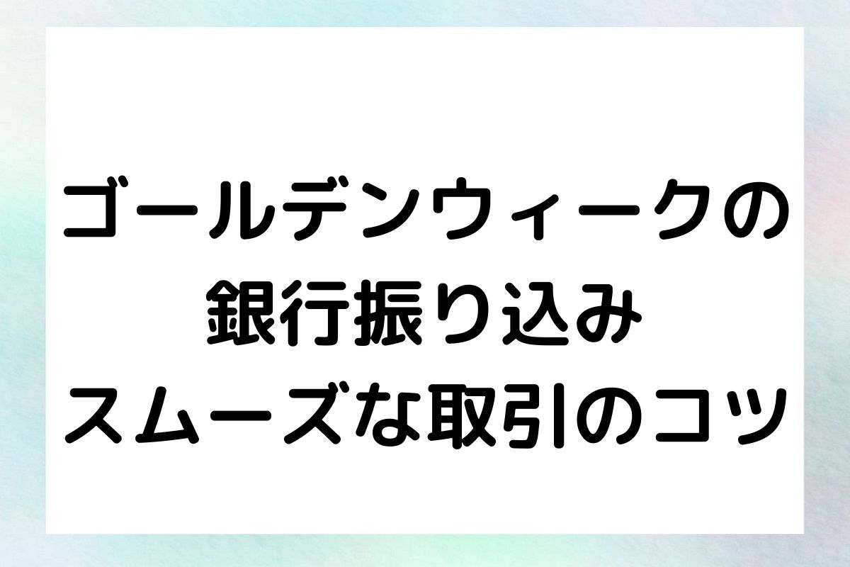 ゴールデンウィークの 銀行振り込み スムーズな取引のコツ