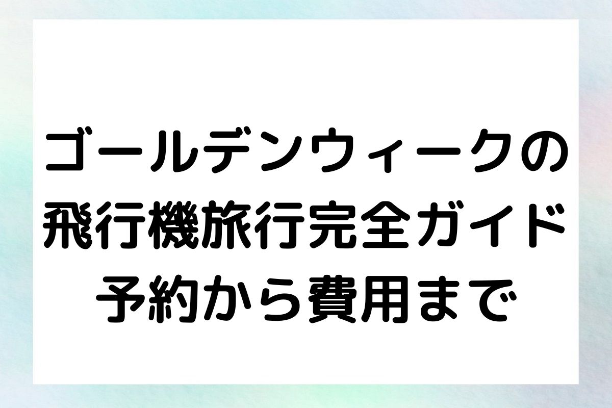 ゴールデンウィークの飛行機旅行完全ガイド：予約から費用まで