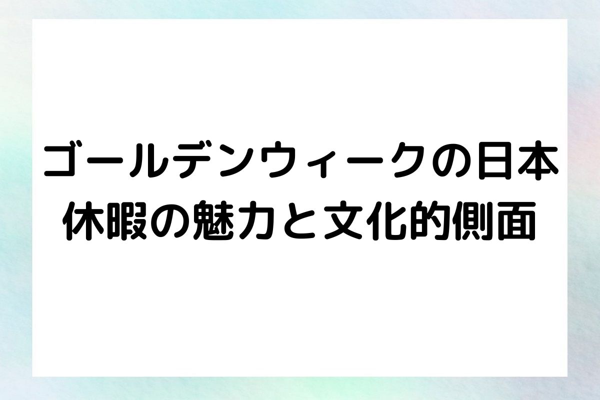 ゴールデンウィークの日本：休暇の魅力と文化的側面