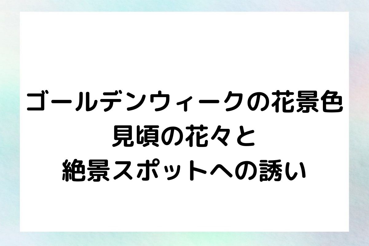 ゴールデンウィークの花景色：見頃の花々と絶景スポットへの誘い