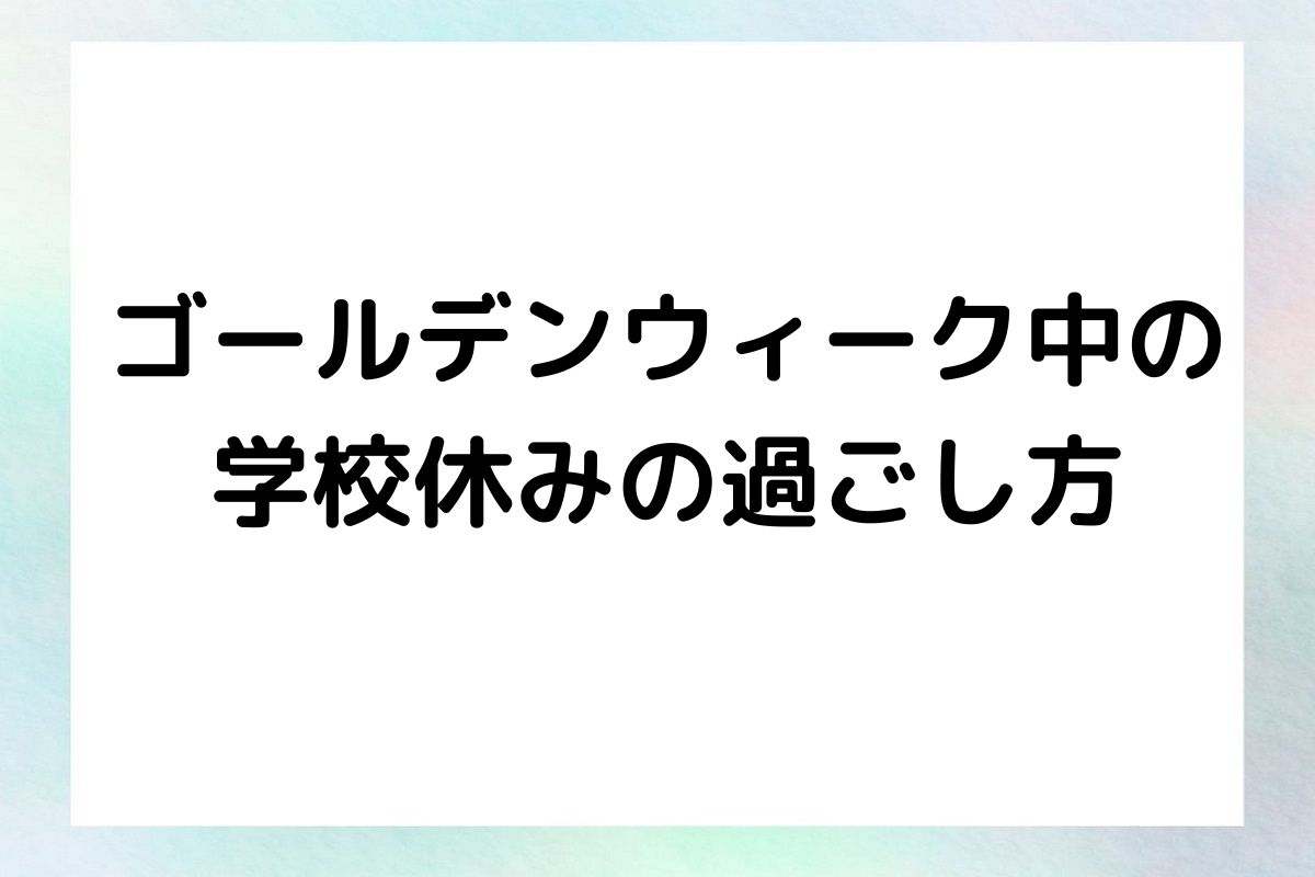 ゴールデンウィーク中の 学校休みの過ごし方