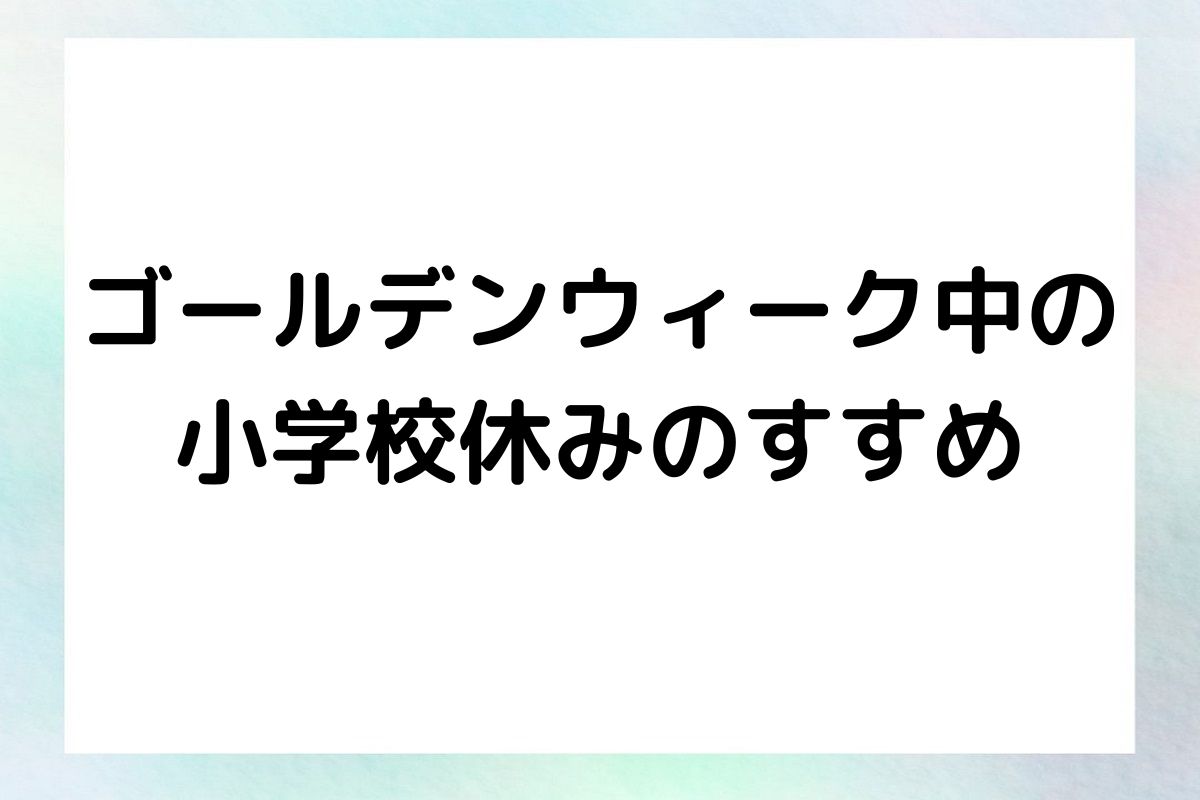 ゴールデンウィーク中の 小学校休みのすすめ