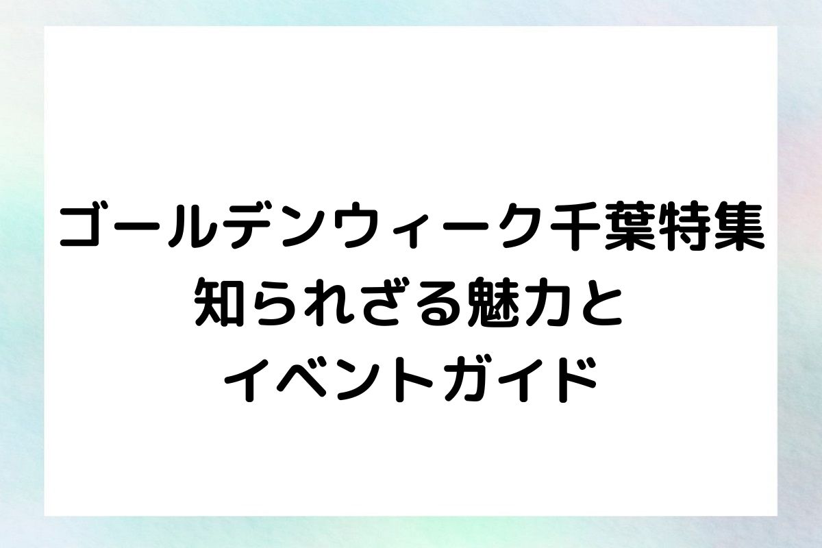 ゴールデンウィーク千葉特集：知られざる魅力とイベントガイド