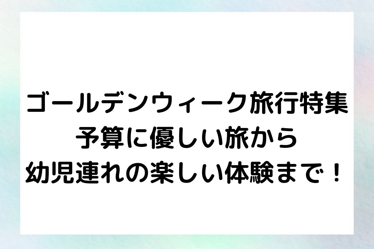 【ゴールデンウィーク旅行特集】予算に優しい旅から幼児連れの楽しい体験まで！