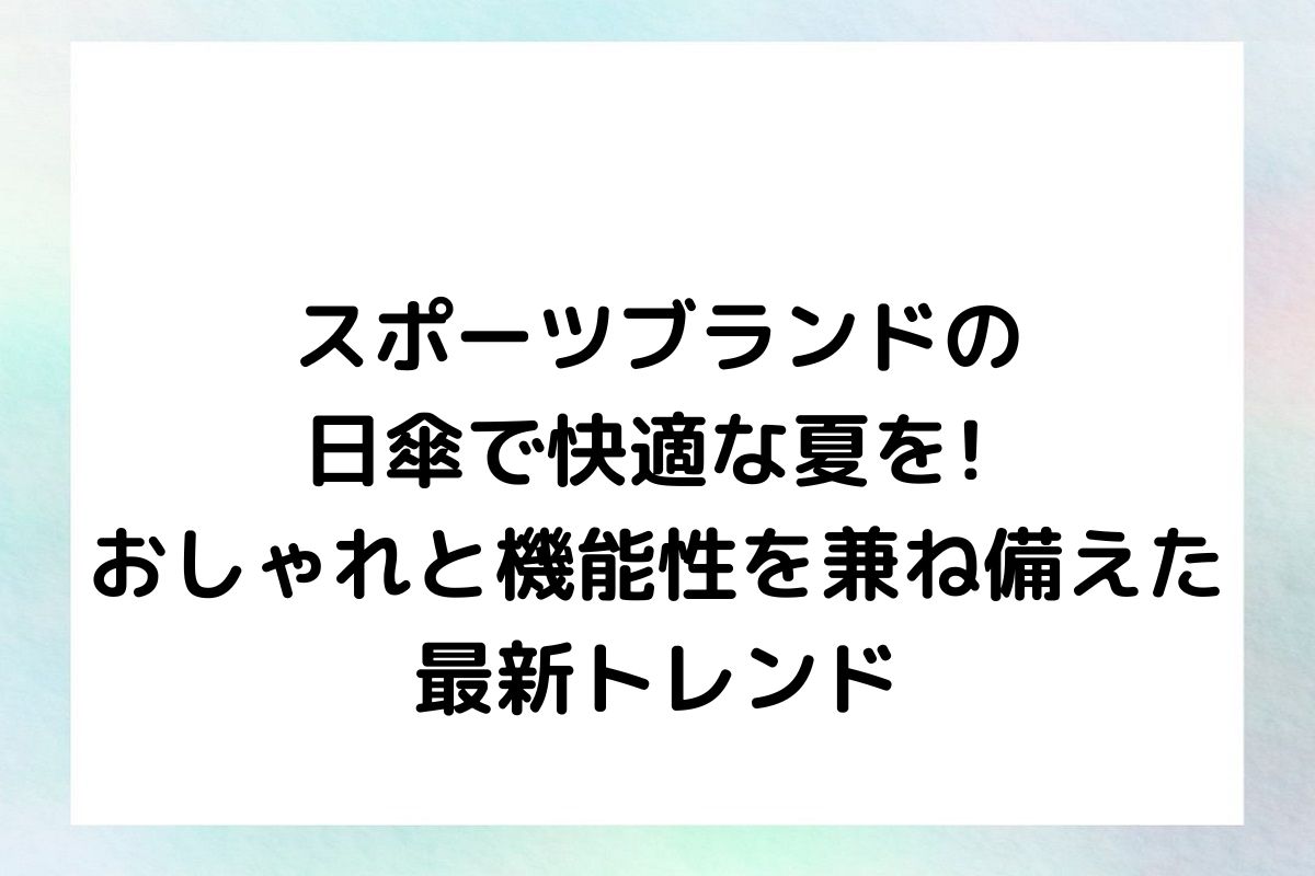 スポーツブランドの日傘で快適な夏を! おしゃれと機能性を兼ね備えた最新トレンド