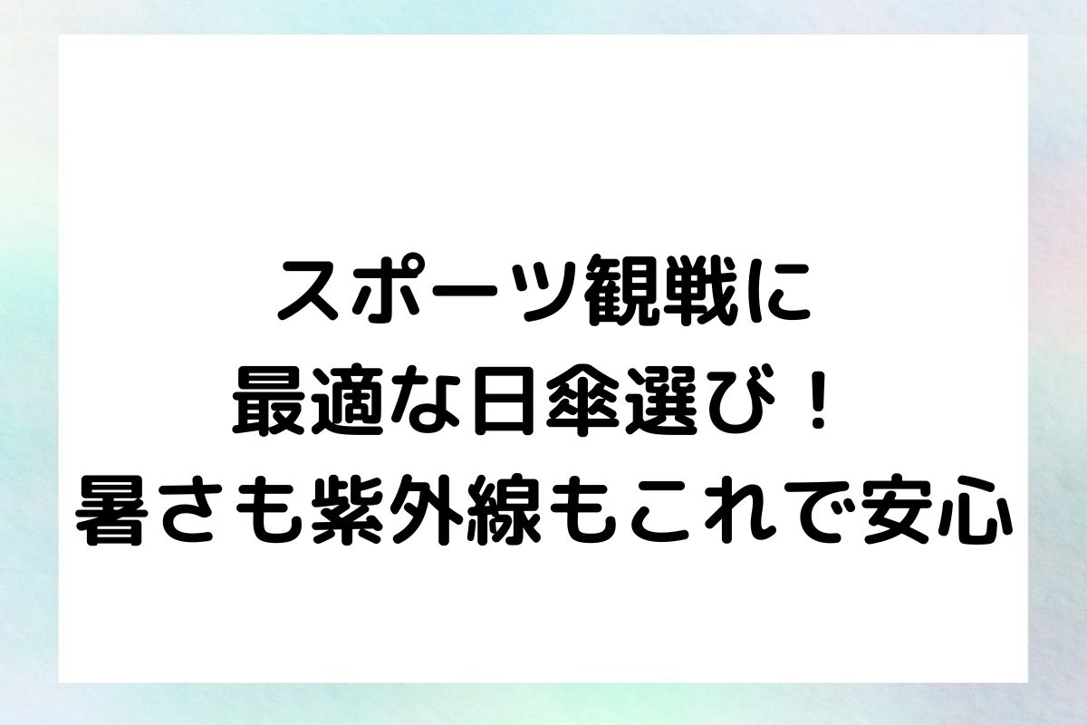 スポーツ観戦に最適な日傘選び！暑さも紫外線もこれで安心