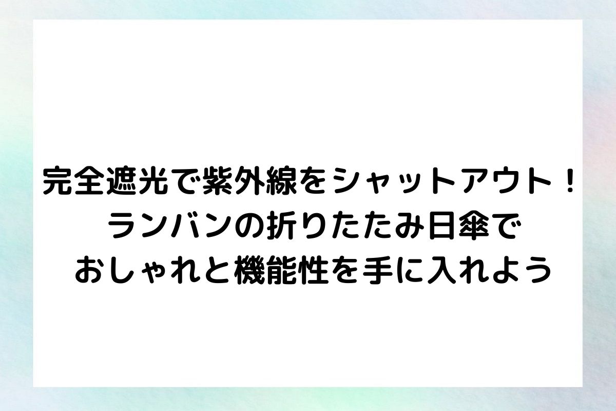 完全遮光で紫外線をシャットアウト！ランバンの折りたたみ日傘でおしゃれと機能性を手に入れよう